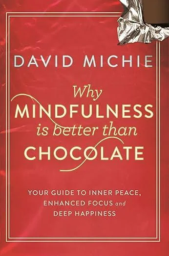 Why Mindfulness is Better Than Chocolate : Your guide to inner peace, enhanced focus and deep happiness