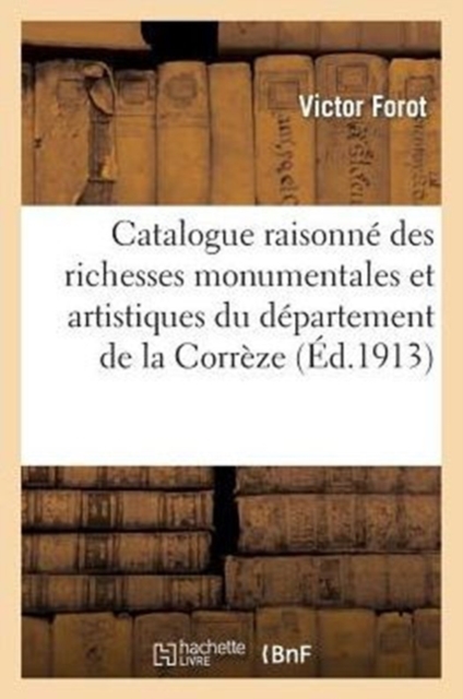 Catalogue Raisonne Des Richesses Monumentales Et Artistiques Du Departement de la Correze