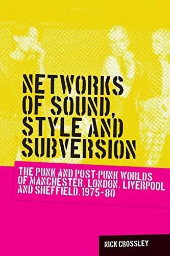 Networks of Sound, Style and Subversion : The Punk and Post–Punk Worlds of Manchester, London, Liverpool and Sheffield, 1975–80