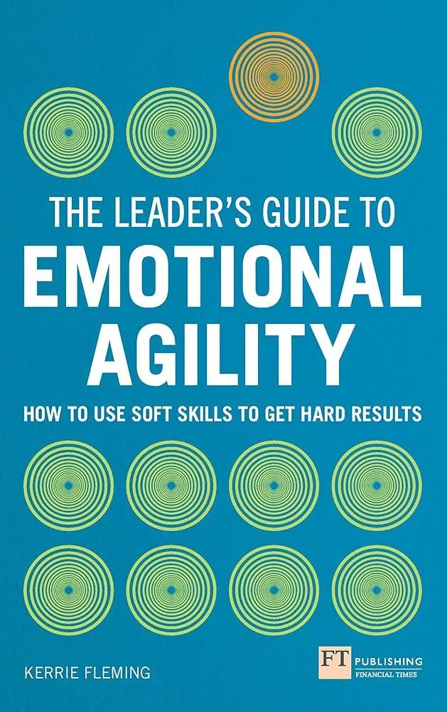 Leader's Guide to Emotional Agility (Emotional Intelligence), The : How to Use Soft Skills to Get Hard Results