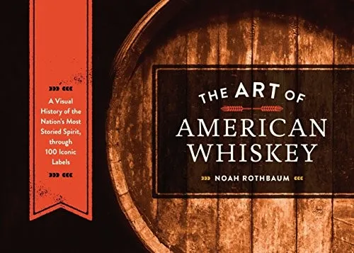 The Art of American Whiskey : A Visual History of the Nation's Most Storied Spirit, Through 100 Iconic Labels