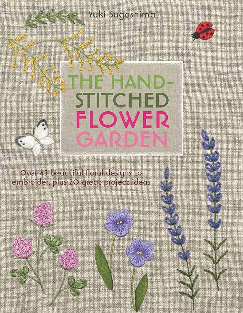 The Hand-Stitched Flower Garden : Over 45 Beautiful Floral Designs to Embroider, Plus 20 Great Project Ideas