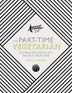 The Part-Time Vegetarian : Flexible Recipes to Go (Nearly) Meat-Free