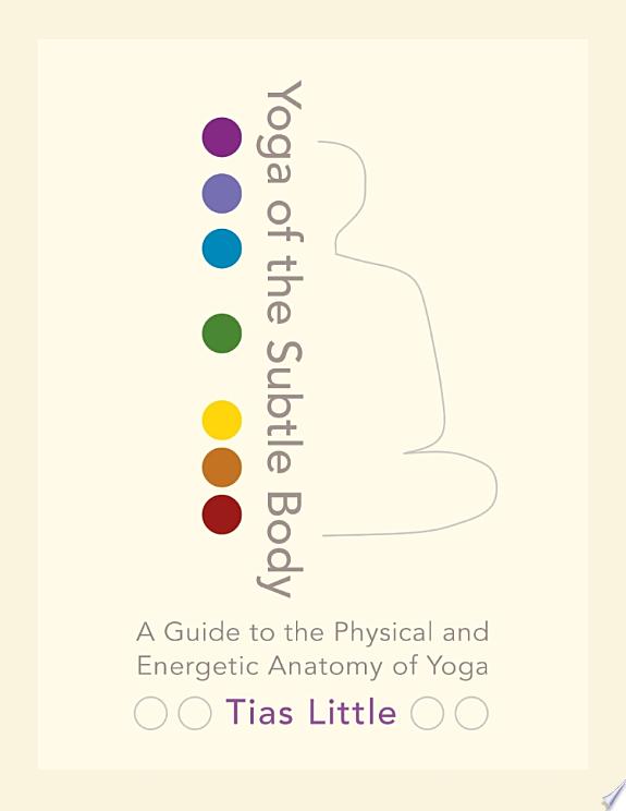 Yoga of the Subtle Body : A Guide to the Physical and Energetic Anatomy of Yoga