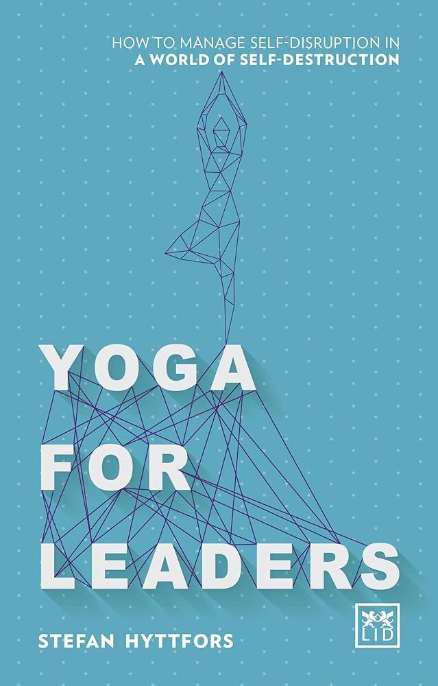 Yoga for Leaders : How to Manage Self-Disruption in a World of Self-Destruction