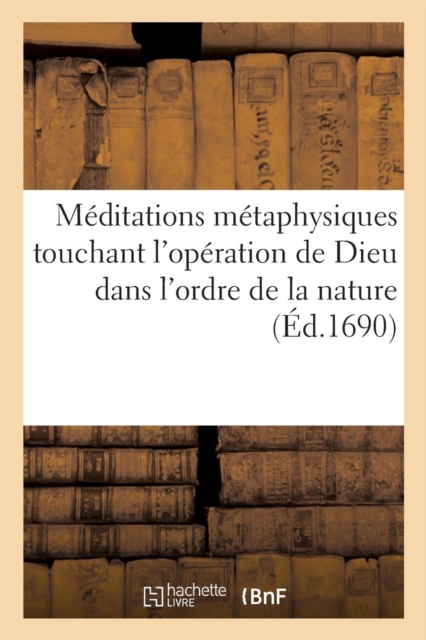 Meditations Metaphysiques Touchant l'Operation de Dieu Dans l'Ordre de la Nature