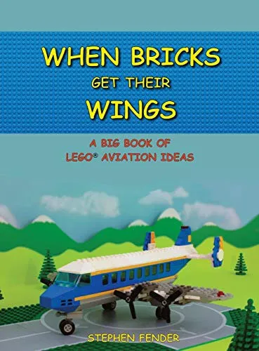 When Bricks Get Their Wings : A Big Book of LEGO Aviation Ideas