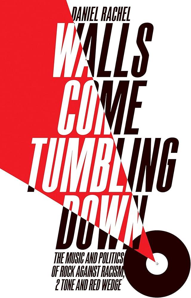 Walls Come Tumbling Down : The Music and Politics of Rock Against Racism, 2 Tone and Red Wedge