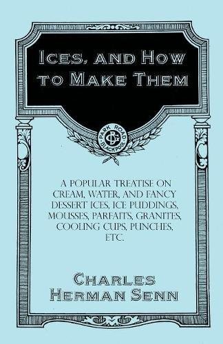 Ices, and How to Make Them - A Popular Treatise on Cream, Water, and Fancy Dessert Ices, Ice Puddings, Mousses, Parfaits, Granites, Cooling Cups, Punches, Etc.