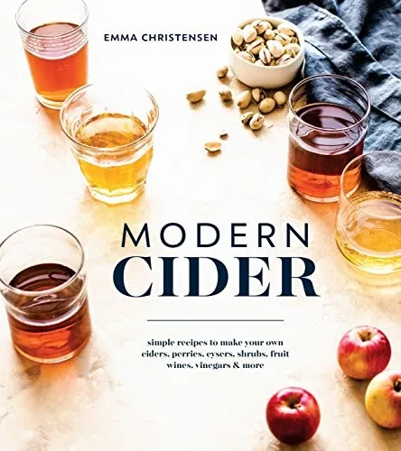 Modern Cider : Simple Recipes to Make Your Own Ciders, Perries, Cysers, Shrubs, Fruit Wines, Vinegars, and More