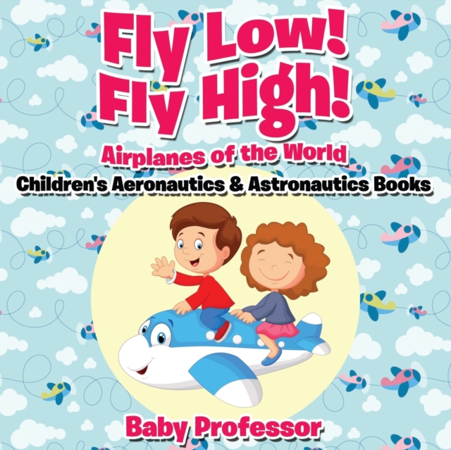 Fly Low! Fly High Airplanes of the World - Children's Aeronautics & Astronautics Books