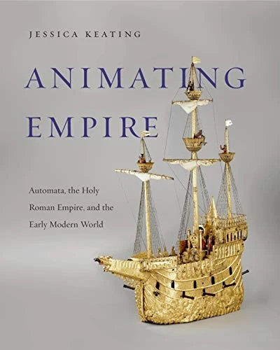 Animating Empire : Automata, the Holy Roman Empire, and the Early Modern World