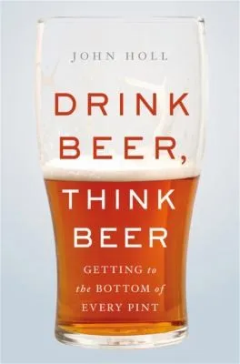 Drink Beer, Think Beer : Getting to the Bottom of Every Pint