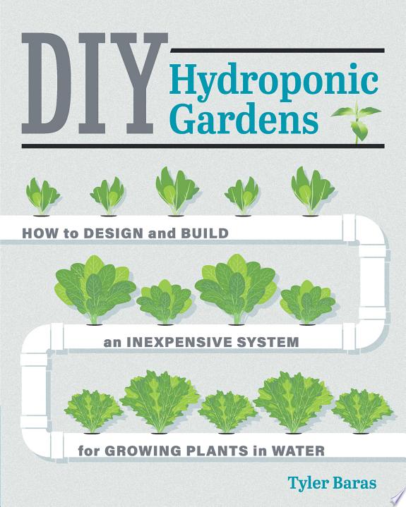 DIY Hydroponic Gardens : How to Design and Build an Inexpensive System for Growing Plants in Water