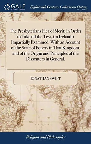 The Presbyterians Plea of Merit; in Order to Take off the Test, (in Ireland, ) Impartially Examined. With an Account of the State of Popery in That Kingdom, and of the Origin and Principles of the Dis