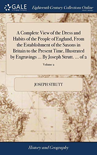 A Complete View of the Dress and Habits of the People of England, From the Establishment of the Saxons in Britain to the Present Time, Illustrated by Engravings ... By Joseph Strutt. ... of 2; Volume