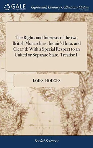 The Rights and Interests of the Two British Monarchies, Inquir'd Into, and Clear'd; With a Special Respect to an United or Separate State. Treatise I.