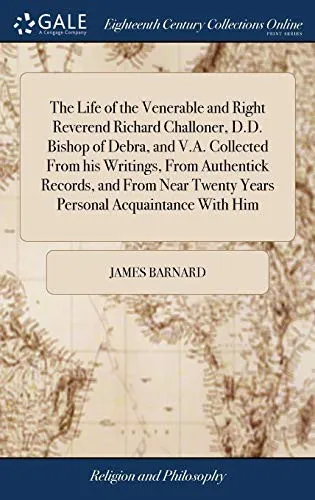 The Life of the Venerable and Right Reverend Richard Challoner, D.D. Bishop of Debra, and V.A. Collected From his Writings, From Authentick Records, and From Near Twenty Years Personal Acquaintance Wi