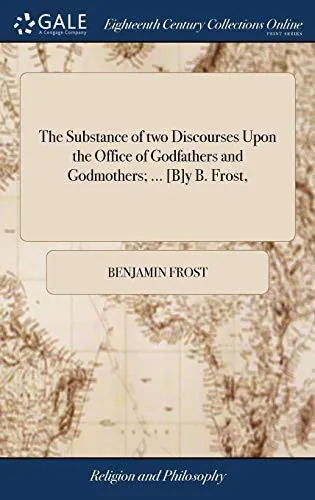 The Substance of Two Discourses Upon the Office of Godfathers and Godmothers; ... [b]y B. Frost,