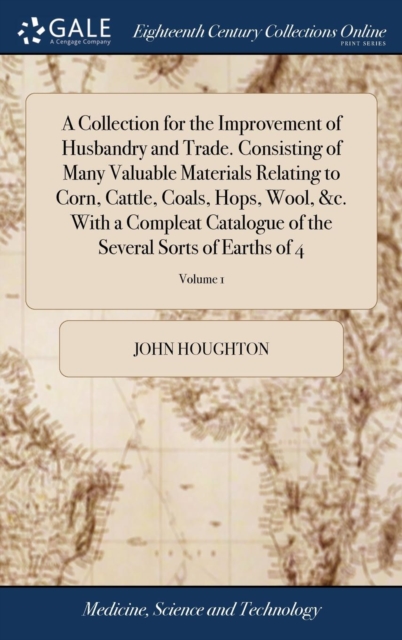 A Collection for the Improvement of Husbandry and Trade. Consisting of Many Valuable Materials Relating to Corn, Cattle, Coals, Hops, Wool, &c. With a Compleat Catalogue of the Several Sorts of Earths