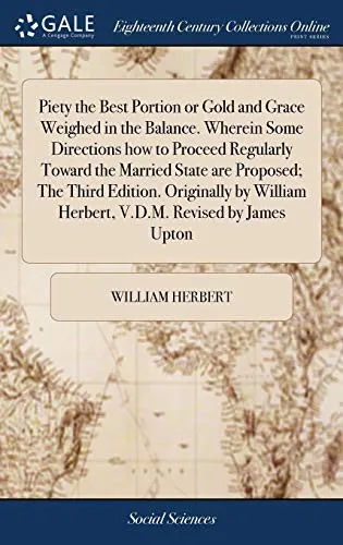 Piety the Best Portion or Gold and Grace Weighed in the Balance. Wherein Some Directions how to Proceed Regularly Toward the Married State are Proposed; The Third Edition. Originally by William Herber