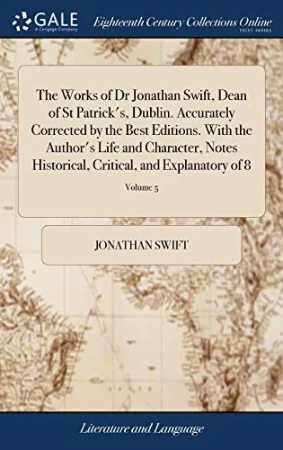 The Works of Dr Jonathan Swift, Dean of St Patrick's, Dublin. Accurately Corrected by the Best Editions. With the Author's Life and Character, Notes Historical, Critical, and Explanatory of 8; Volume