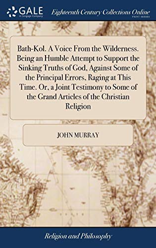 Bath-Kol. A Voice From the Wilderness. Being an Humble Attempt to Support the Sinking Truths of God, Against Some of the Principal Errors, Raging at This Time. Or, a Joint Testimony to Some of the Gra