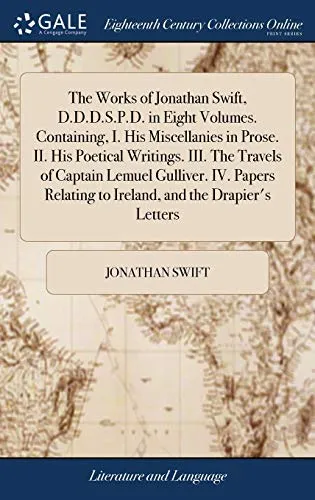 The Works of Jonathan Swift, D.D.D.S.P.D. in Eight Volumes. Containing, I. His Miscellanies in Prose. II. His Poetical Writings. III. The Travels of Captain Lemuel Gulliver. IV. Papers Relating to Ire