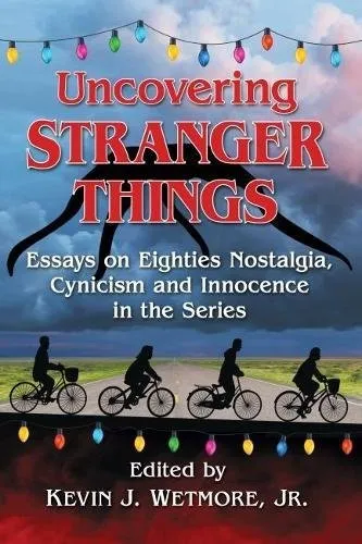 Uncovering Stranger Things : Essays on Eighties Nostalgia, Cynicism and Innocence in the Series