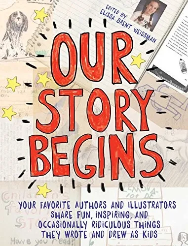 Our Story Begins : Your Favorite Authors and Illustrators Share Fun, Inspiring, and Occasionally Ridiculous Things They Wrote and Drew as Kids