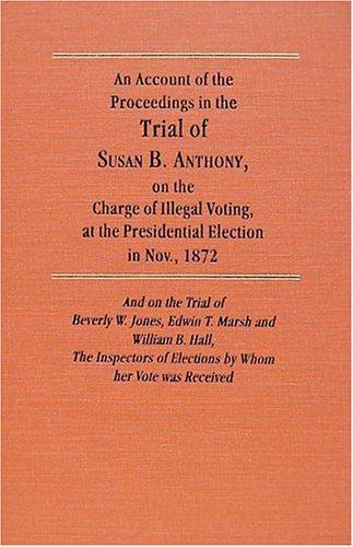An Account of the Proceedings in the Trial of Susan B. Anthony, on the Charge of Illegal Voting, at the Presidential Election in Nov., 1872. and on the T