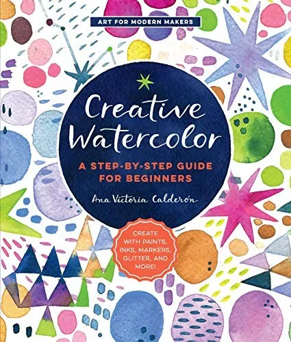 Creative Watercolor : A Step-by-Step Guide for Beginners--Create with Paints, Inks, Markers, Glitter, and More! Volume 1