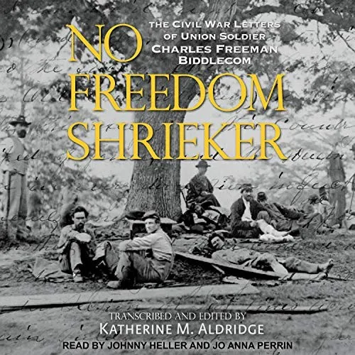 No Freedom Shrieker : The Civil War Letters of Union Soldier Charles Freeman Biddlecom