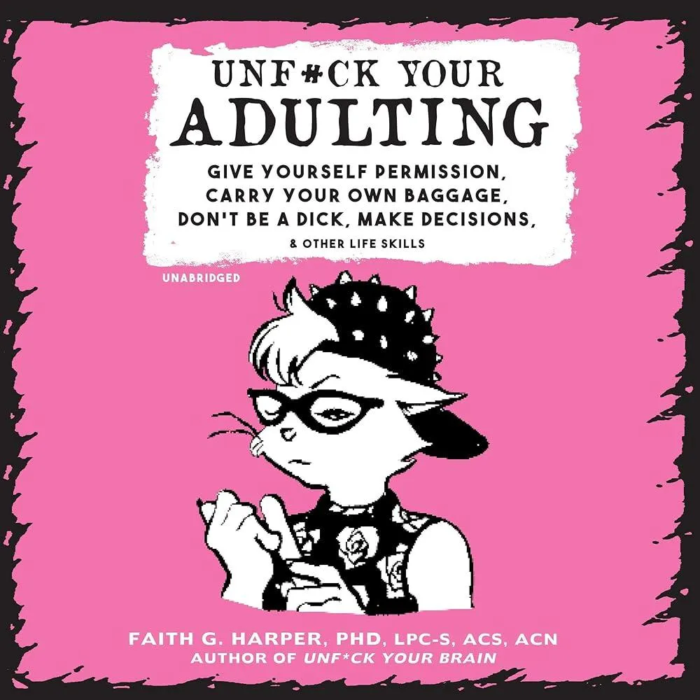 Unf#ck Your Adulting : Give Yourself Permission, Carry Your Own Baggage, Dont Be A Dick, Make Decisions, & Other Life Skills