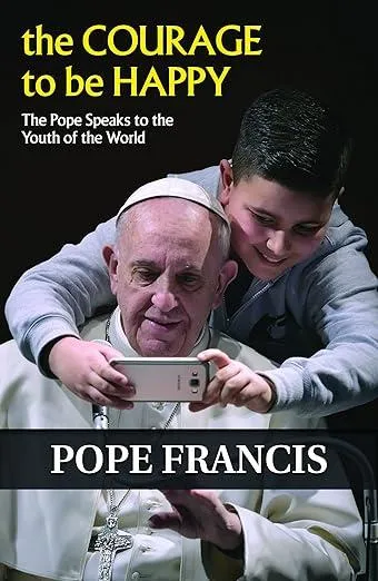 The Courage to Be Happy : The Pope Speaks to the Youth of the World