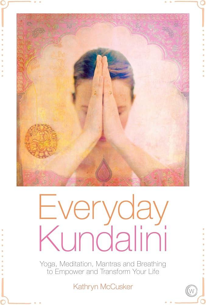 Everyday Kundalini : Yoga, Meditation, Mantras and Breathing to Empower and Transform