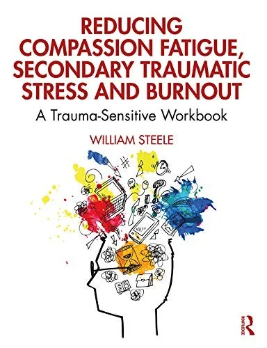 Reducing Compassion Fatigue, Secondary Traumatic Stress, and Burnout : A Trauma-Sensitive Workbook