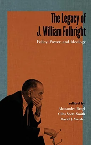 The Legacy of J. William Fulbright : Policy, Power, and Ideology