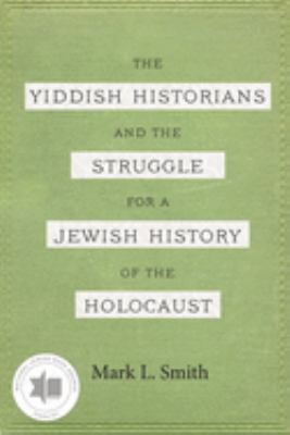 The Yiddish Historians and the Struggle for a Jewish History of the Holocaust
