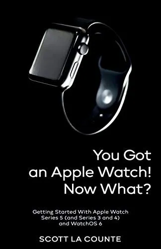 You Got An Apple Watch! Now What? : Getting Started With Apple Watch Series 5 (and Series 3 and 4) and WatchOS 6