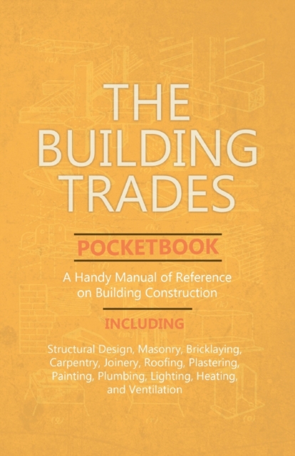 The Building Trades Pocketbook - A Handy Manual of Reference on Building Construction - Including Structural Design, Masonry, Bricklaying, Carpentry, Join
