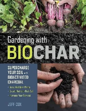 Gardening with Biochar : Supercharge Your Soil with Bioactivated Charcoal: Grow Healthier Plants, Create Nutrient-Rich Soil, and Increase Your Harvest