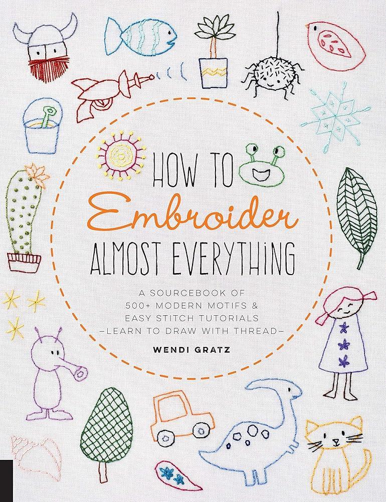 How to Embroider Almost Everything : A Sourcebook of 500+ Modern Motifs + Easy Stitch Tutorials - Learn to Draw with Thread!