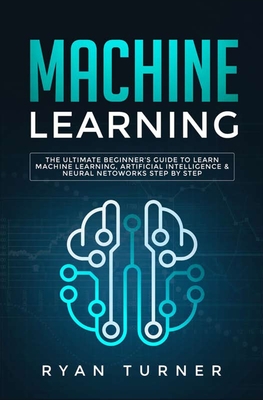 Machine Learning : The Ultimate Beginner's Guide to Learn Machine Learning, Artificial Intelligence & Neural Networks Step by Step