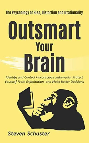 Outsmart Your Brain : Identify and Control Unconscious Judgments, Protect Yourself From Exploitation, and Make Better Decisions - The Psychology of Bias, Distortion and Irrationality : 4