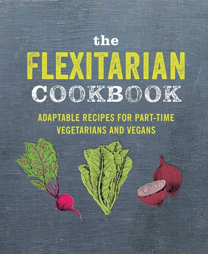 The Flexitarian Cookbook : Adaptable Recipes for Part-Time Vegetarians and Vegans