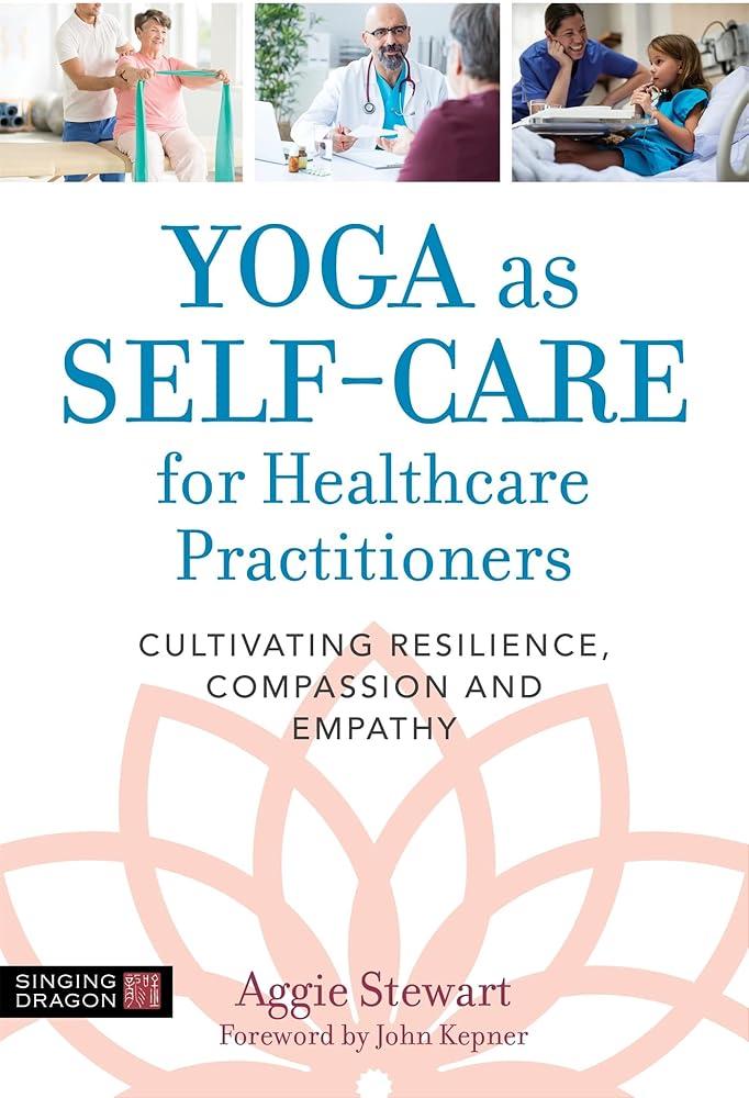 Yoga as Self-Care for Healthcare Practitioners : Cultivating Resilience, Compassion, and Empathy