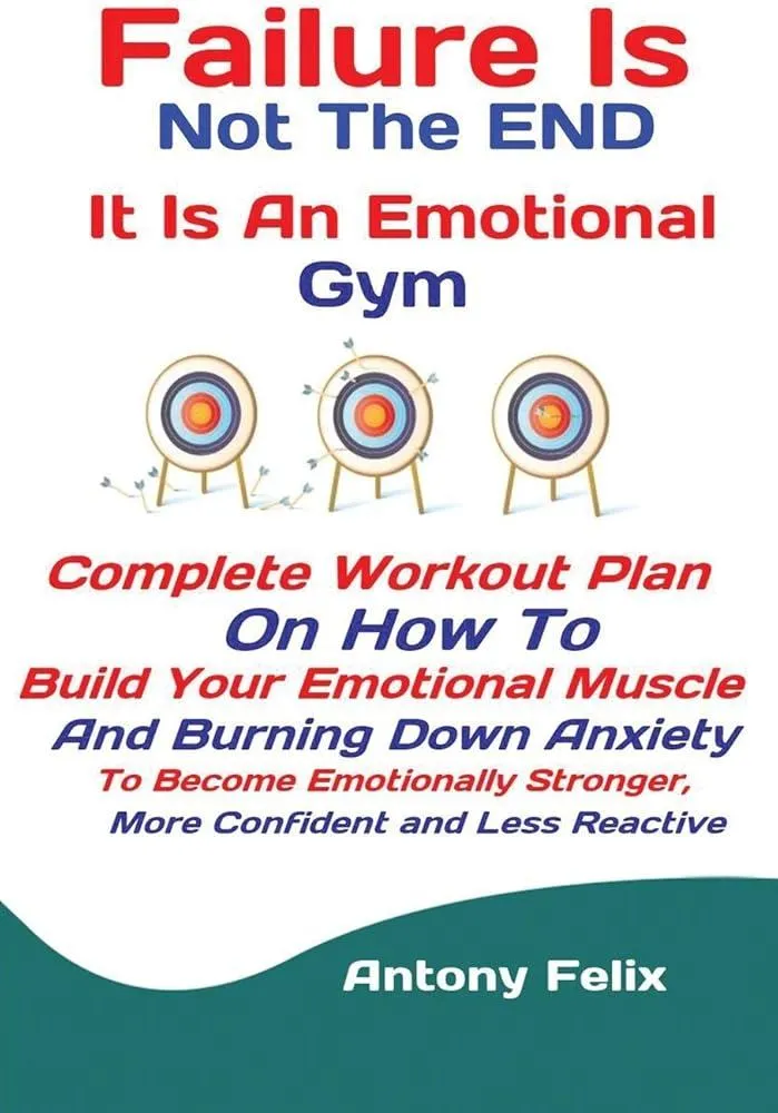 Failure Is Not The END It Is An Emotional Gym : Complete Workout Plan On How To Build Your Emotional Muscle And Burning Down Anxiety To Become Emotionally Stronger, More Confident and Less Reactive