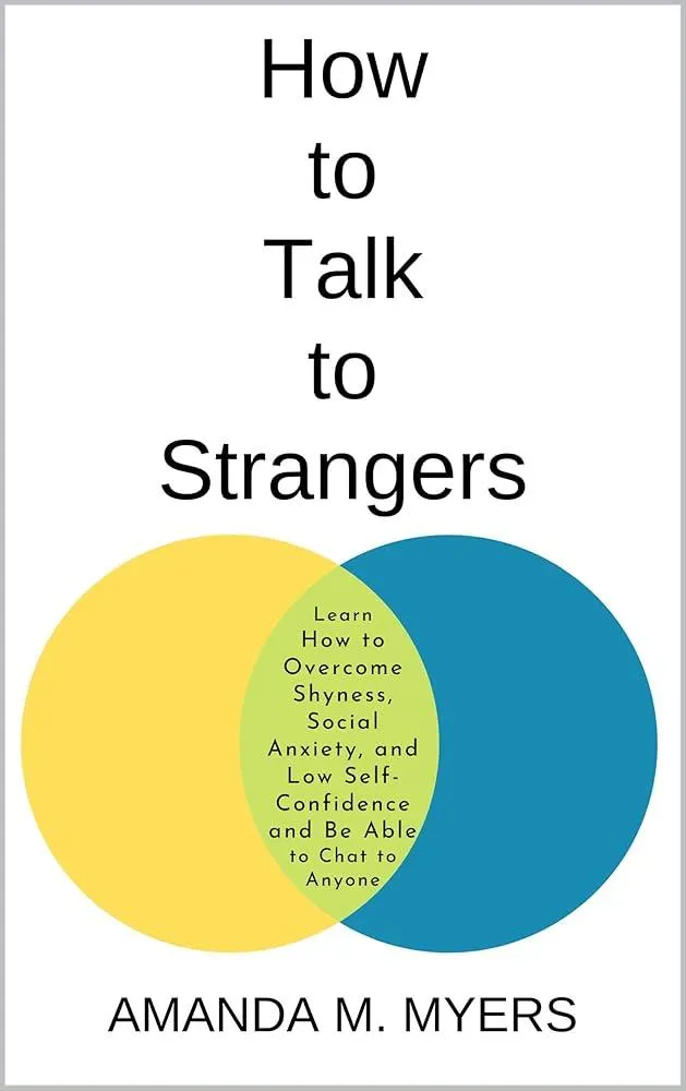 How to Talk to Strangers : Learn How to Overcome Shyness, Social Anxiety, and Low Self-Confidence and Be Able to Chat to Anyone