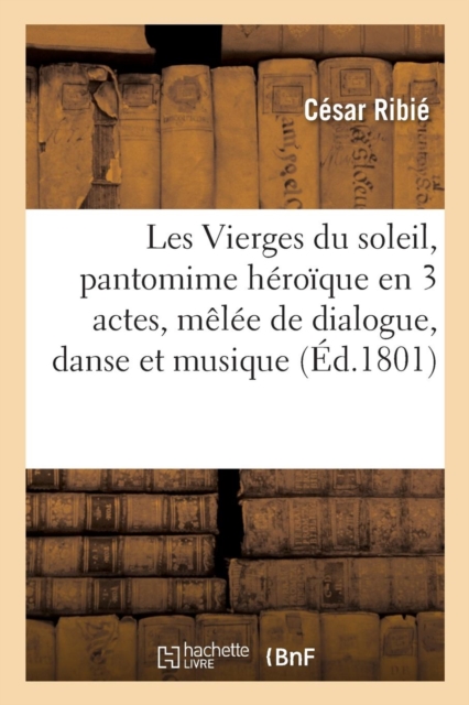 Les Vierges Du Soleil, Pantomime Heroique En 3 Actes, Melee de Dialogue, Danse Et Musique